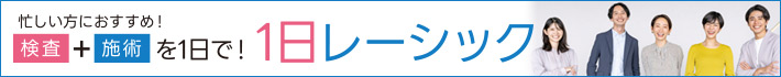 忙しい方にオススメ！検査と施術が1日で！1日レーシック